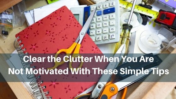 Clear the Clutter When You Are Not Motivated